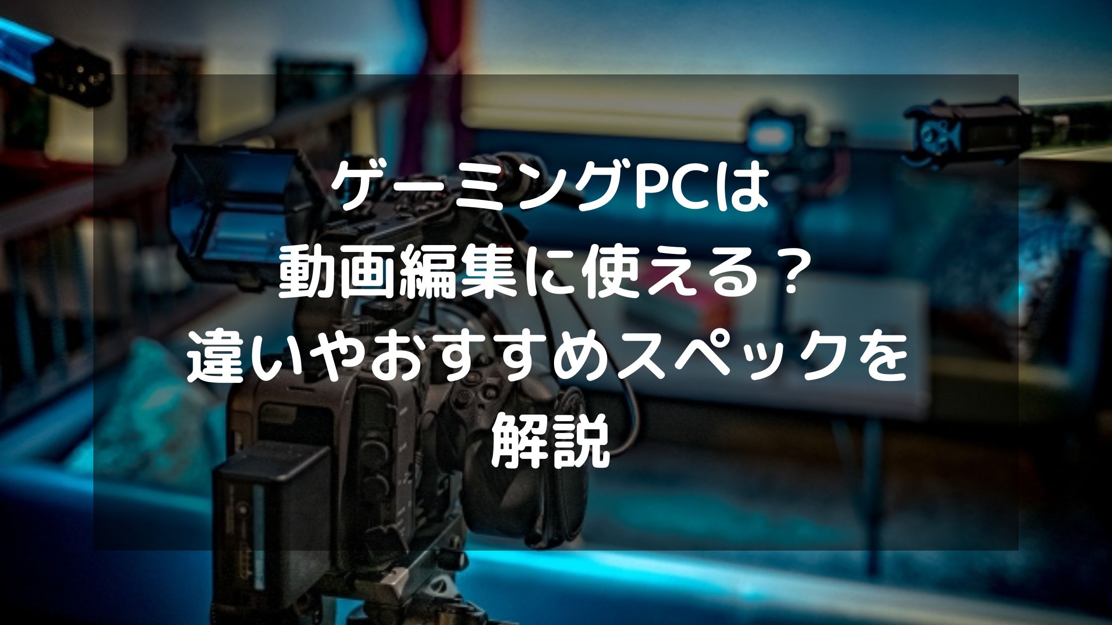 ゲーミングpcは動画編集に使える 違いやおすすめスペックを解説 パソコン処分 Comお役立ち情報